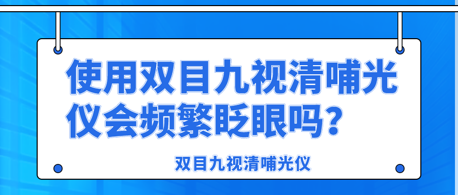 使用双目九视清哺光仪会频繁眨眼吗？(图1)